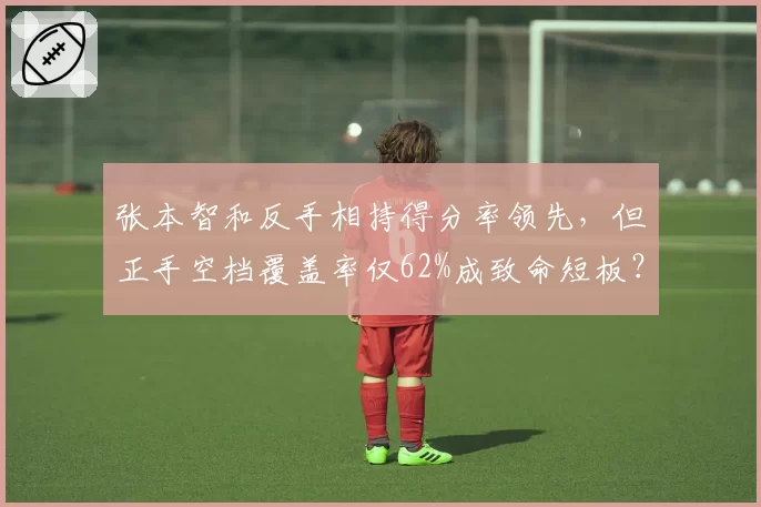 张本智和反手相持得分率领先，但正手空档覆盖率仅62%成致命短板？