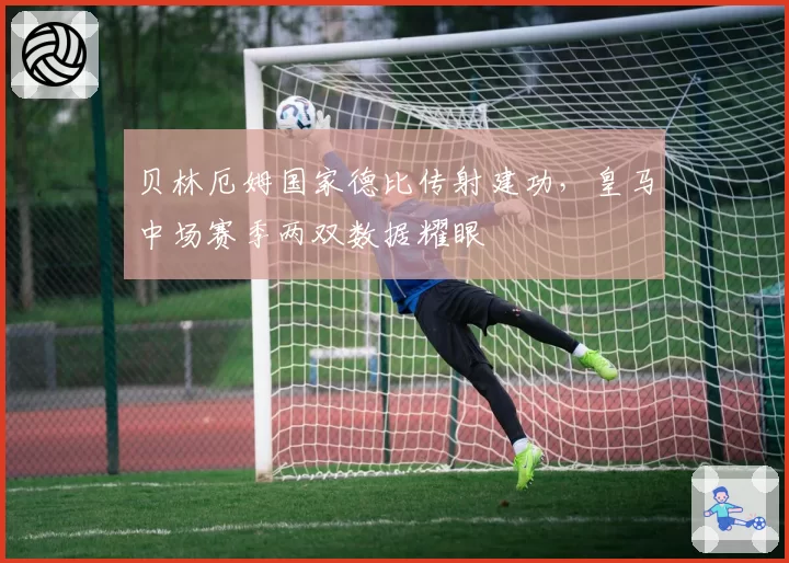 贝林厄姆国家德比传射建功,皇马中场赛季两双数据耀眼