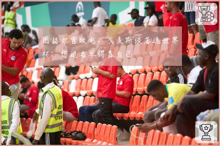 图赫尔曾致电，戈麦斯谈落选世界杯：想进名单得靠自己