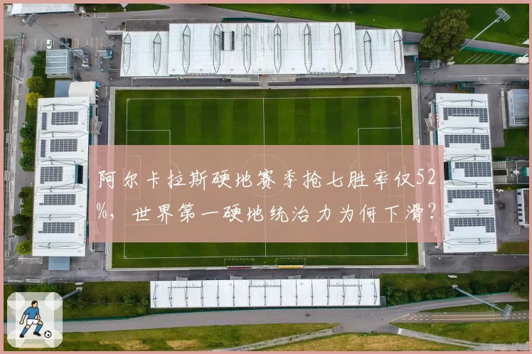 阿尔卡拉斯硬地赛季抢七胜率仅52%，世界第一硬地统治力为何下滑？