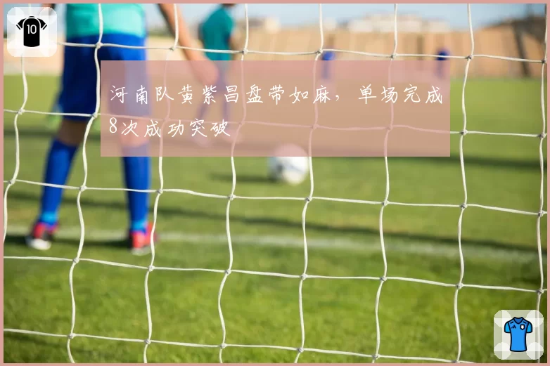 河南队黄紫昌盘带如麻,单场完成8次成功突破