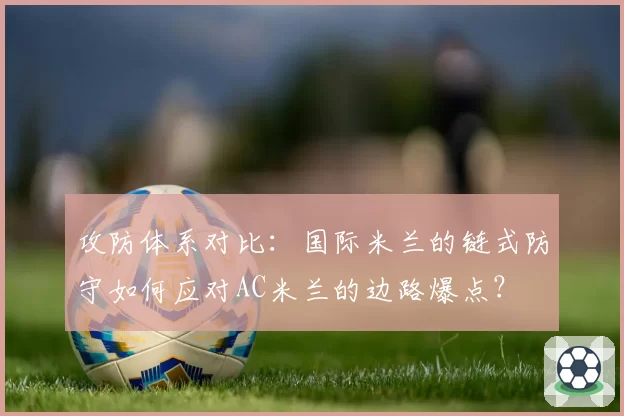 攻防体系对比：国际米兰的链式防守如何应对AC米兰的边路爆点？