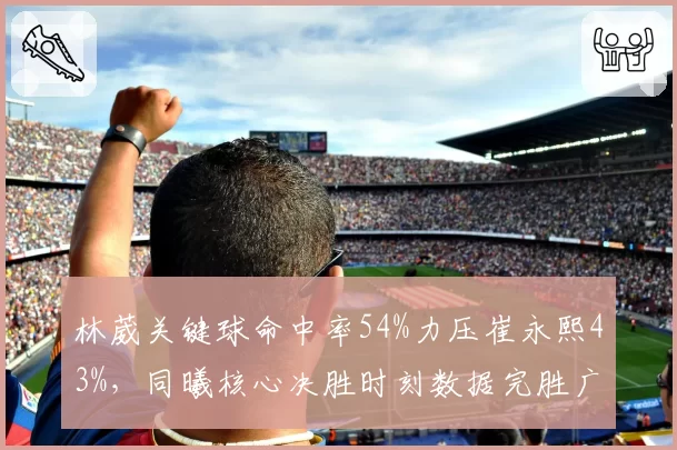 林葳关键球命中率54%力压崔永熙43%,同曦核心决胜时刻数据完胜广州