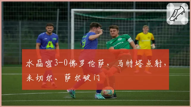 水晶宫3-0佛罗伦萨，马特塔点射，米切尔、萨尔破门