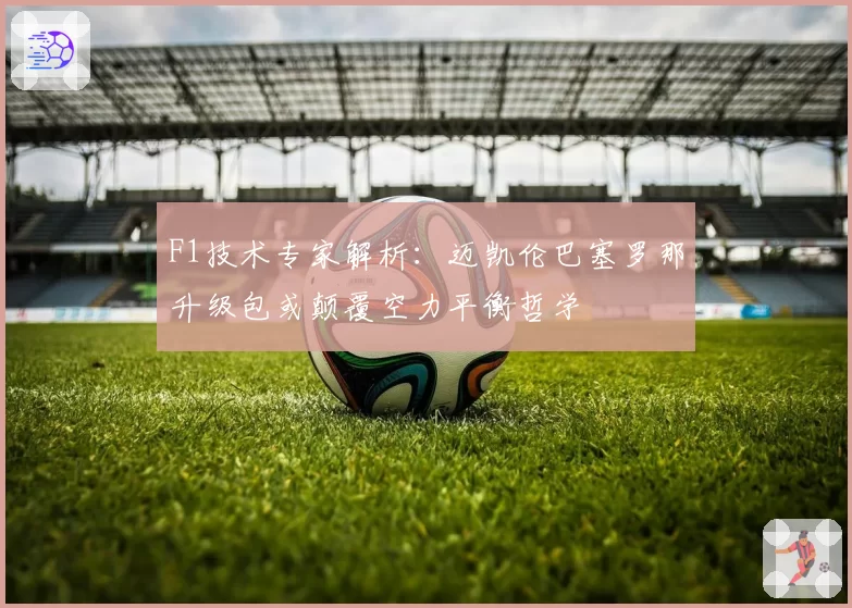 F1技术专家解析：迈凯伦巴塞罗那升级包或颠覆空力平衡哲学