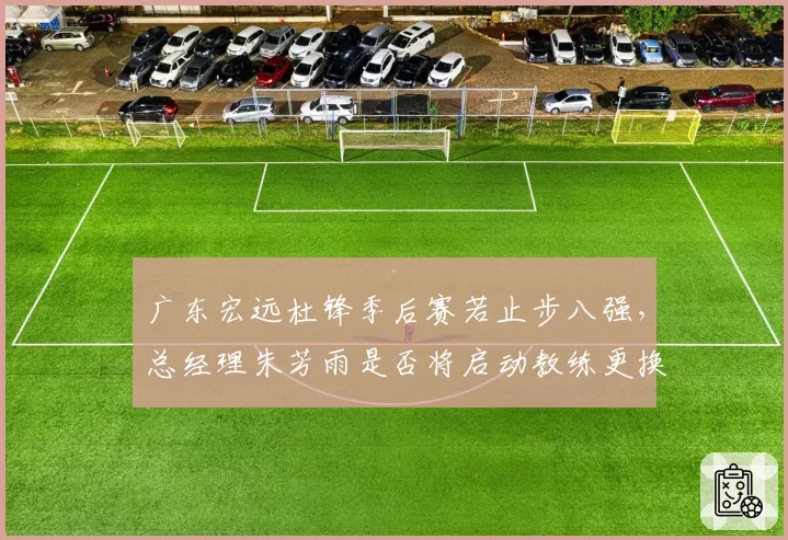 广东宏远杜锋季后赛若止步八强,总经理朱芳雨是否将启动教练更换?