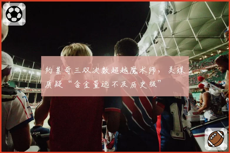 约基奇三双次数超越魔术师，美媒质疑“含金量远不及历史级”