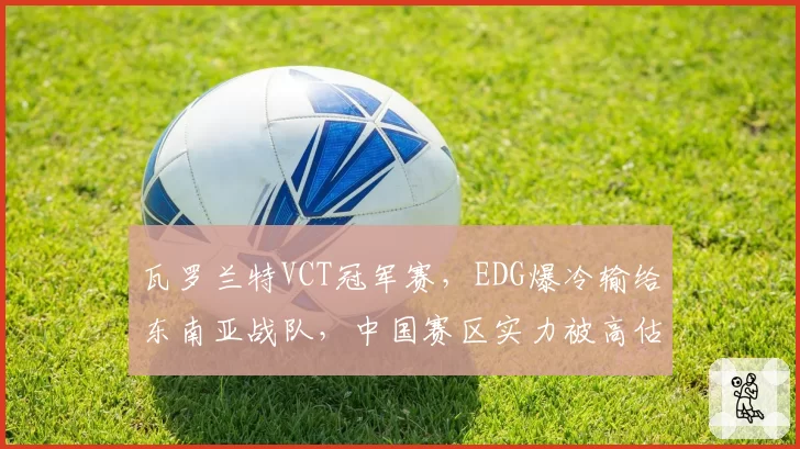 瓦罗兰特VCT冠军赛，EDG爆冷输给东南亚战队，中国赛区实力被高估了吗？