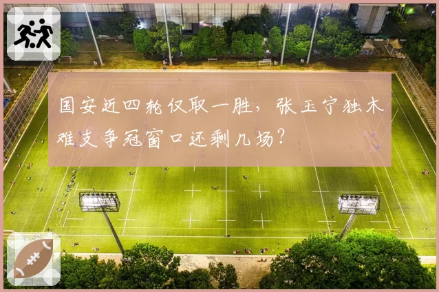 国安近四轮仅取一胜,张玉宁独木难支争冠窗口还剩几场?