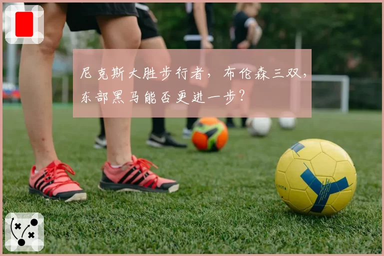 尼克斯大胜步行者，布伦森三双，东部黑马能否更进一步？
