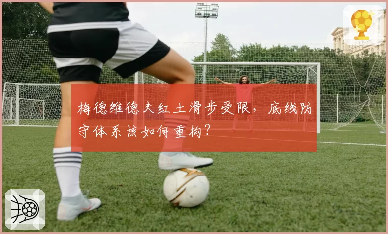 梅德维德夫红土滑步受限，底线防守体系该如何重构？