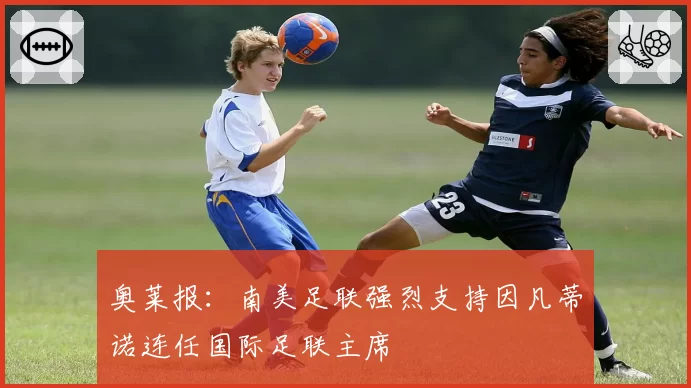 奥莱报:南美足联强烈支持因凡蒂诺连任国际足联主席