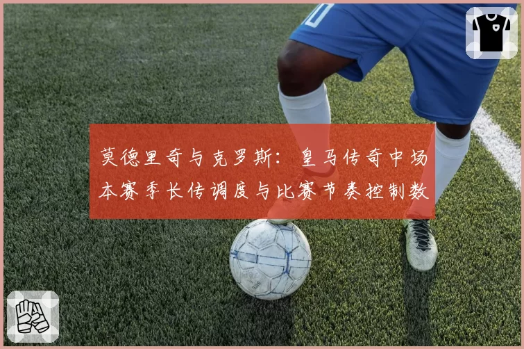 莫德里奇与克罗斯：皇马传奇中场本赛季长传调度与比赛节奏控制数据解析