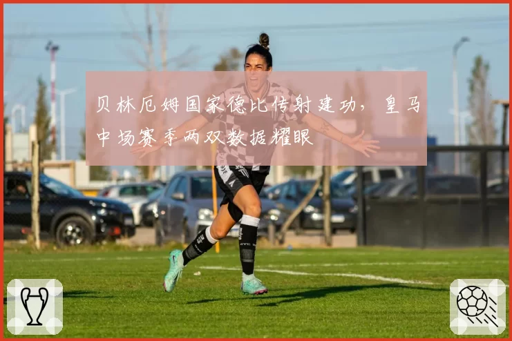 贝林厄姆国家德比传射建功，皇马中场赛季两双数据耀眼