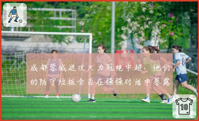 成都蓉城进攻火力冠绝中超,他们的防守短板会否在强强对话中暴露?