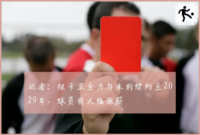 记者：纽卡正全力与米利续约至2029年，球员将大幅涨薪