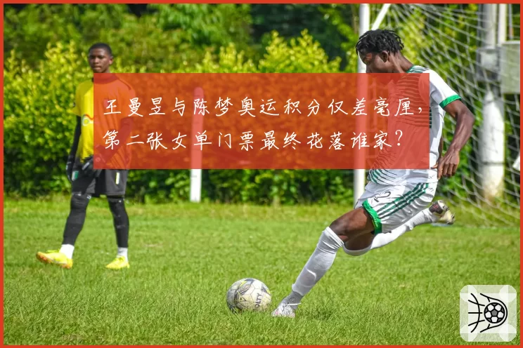 王曼昱与陈梦奥运积分仅差毫厘，第二张女单门票最终花落谁家？