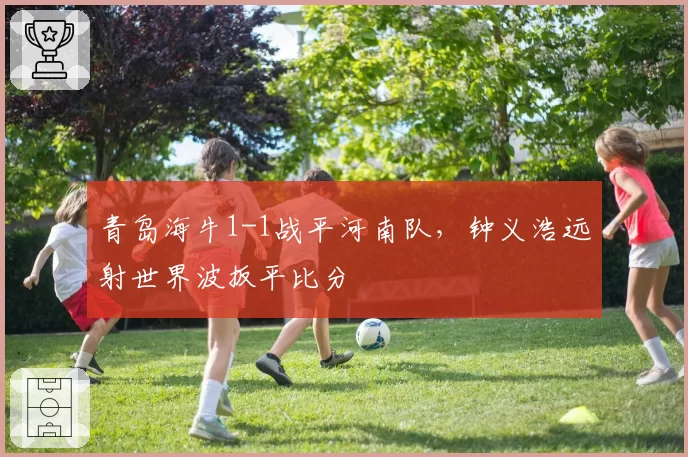 青岛海牛1-1战平河南队，钟义浩远射世界波扳平比分